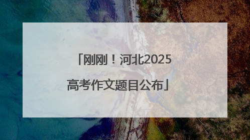 刚刚！河北2025高考作文题目公布