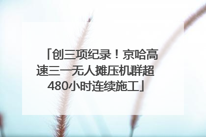 创三项纪录！京哈高速三一无人摊压机群超480小时连续施工