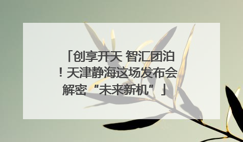 创享开天 智汇团泊！天津静海这场发布会解密“未来新机”