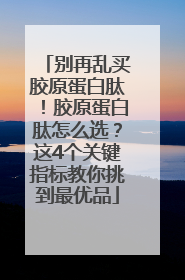 别再乱买胶原蛋白肽！胶原蛋白肽怎么选？这4个关键指标教你挑到最优品