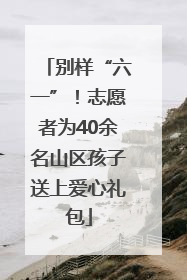 别样“六一”！志愿者为40余名山区孩子送上爱心礼包