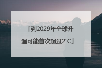 到2029年全球升温可能首次超过2℃