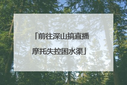 前往深山搞直播 摩托失控困水渠
