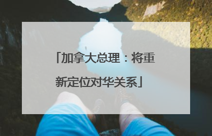 加拿大总理：将重新定位对华关系