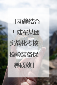 动静结合！陆军某团实战化考核检验装备保养质效