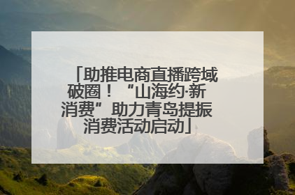 助推电商直播跨域破圈！“山海约·新消费”助力青岛提振消费活动启动