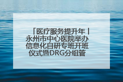 医疗服务提升年丨永州市中心医院举办信息化自研专班开班仪式暨DRG分组管理系统上线培训会