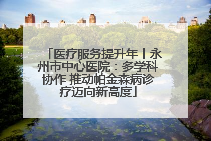 医疗服务提升年丨永州市中心医院：多学科协作 推动帕金森病诊疗迈向新高度