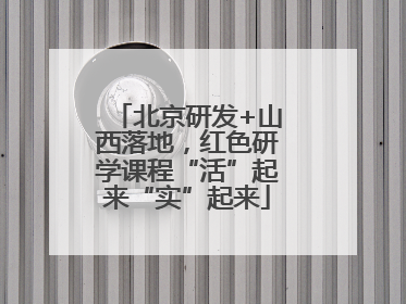 北京研发+山西落地，红色研学课程“活”起来“实”起来