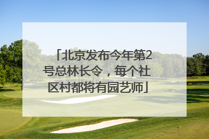 北京发布今年第2号总林长令，每个社区村都将有园艺师