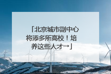 北京城市副中心将添多所高校！培养这些人才→