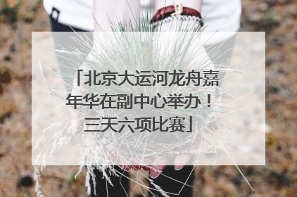 北京大运河龙舟嘉年华在副中心举办！三天六项比赛