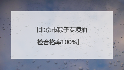 北京市粽子专项抽检合格率100%