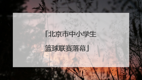 北京市中小学生篮球联赛落幕