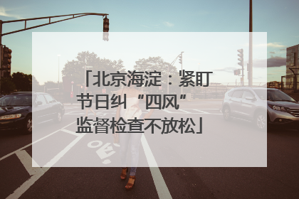 北京海淀：紧盯节日纠“四风” 监督检查不放松