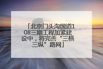北京门头沟国道108三期工程加紧建设中，将完善“三横三纵”路网