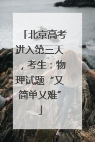 北京高考进入第三天，考生：物理试题“又简单又难”