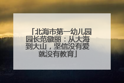 北海市第一幼儿园园长范徽丽：从大海到大山，坚信没有爱就没有教育