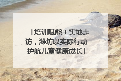 培训赋能＋实地走访，潍坊以实际行动护航儿童健康成长
