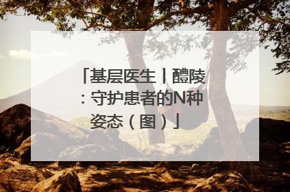 基层医生丨醴陵：守护患者的N种姿态（图）