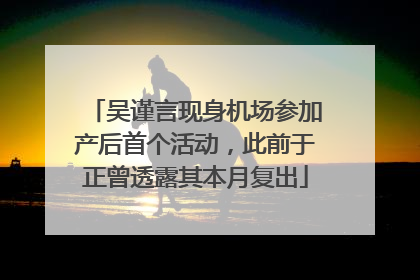 吴谨言现身机场参加产后首个活动，此前于正曾透露其本月复出