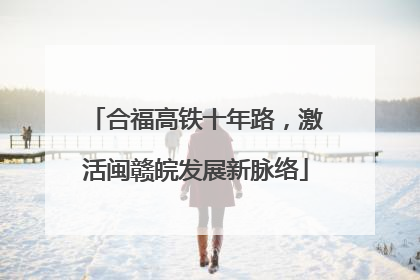 合福高铁十年路，激活闽赣皖发展新脉络
