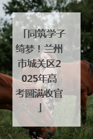 同筑学子绮梦！兰州市城关区2025年高考圆满收官