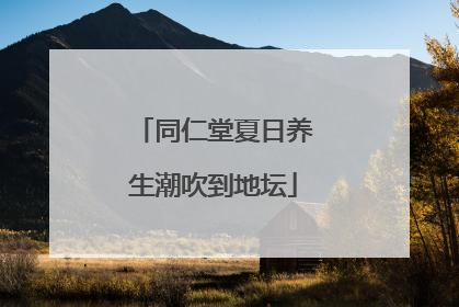 同仁堂夏日养生潮吹到地坛