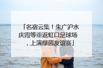 名宿云集！朱广沪水庆霞等重返虹口足球场，上演绿茵友谊赛