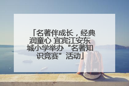 名著伴成长，经典润童心 宜宾江安东城小学举办“名著知识竞赛”活动