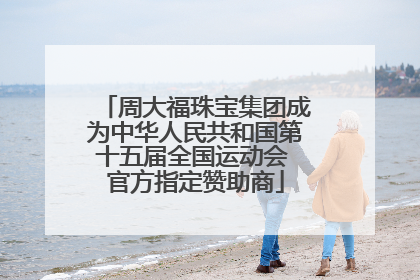 周大福珠宝集团成为中华人民共和国第十五届全国运动会 官方指定赞助商
