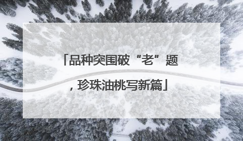 品种突围破“老”题，珍珠油桃写新篇