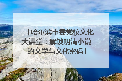 哈尔滨市委党校文化大讲堂：解锁明清小说的文学与文化密码