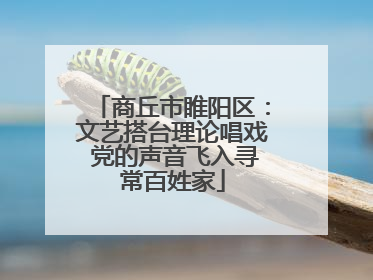 商丘市睢阳区：文艺搭台理论唱戏 党的声音飞入寻常百姓家