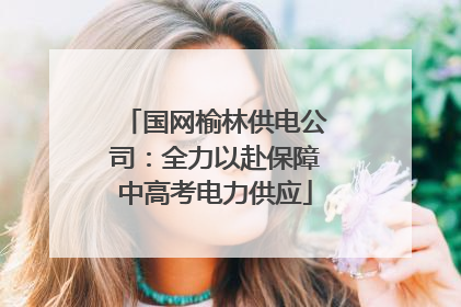 国网榆林供电公司：全力以赴保障中高考电力供应