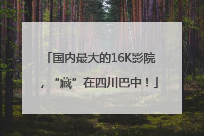 国内最大的16K影院，“藏”在四川巴中！