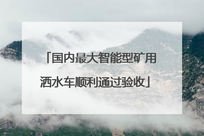 国内最大智能型矿用洒水车顺利通过验收