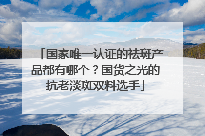 国家唯一认证的祛斑产品都有哪个？国货之光的抗老淡斑双料选手