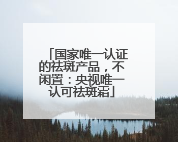 国家唯一认证的祛斑产品，不闲置：央视唯一认可祛斑霜