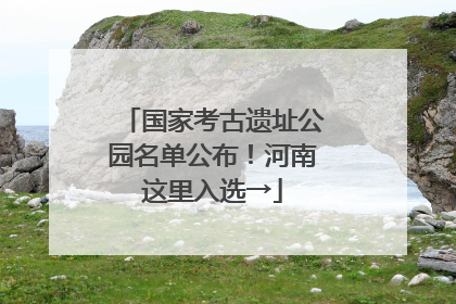 国家考古遗址公园名单公布！河南这里入选→