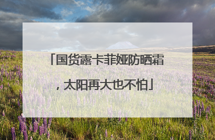国货露卡菲娅防晒霜，太阳再大也不怕