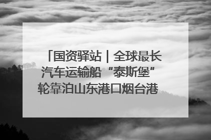 国资驿站｜全球最长汽车运输船“泰斯堡”轮靠泊山东港口烟台港；渤海最大油气平台完成浮托安装