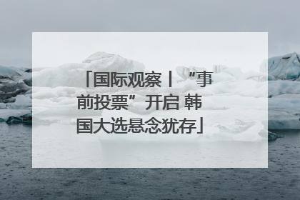 国际观察丨“事前投票”开启 韩国大选悬念犹存