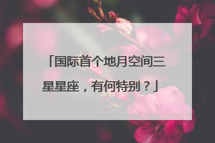 国际首个地月空间三星星座，有何特别？