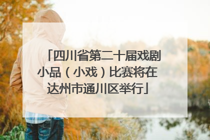 四川省第二十届戏剧小品（小戏）比赛将在达州市通川区举行