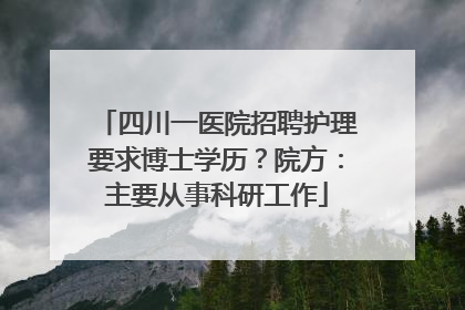 四川一医院招聘护理要求博士学历？院方：主要从事科研工作