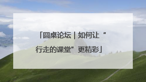 圆桌论坛｜如何让“行走的课堂”更精彩