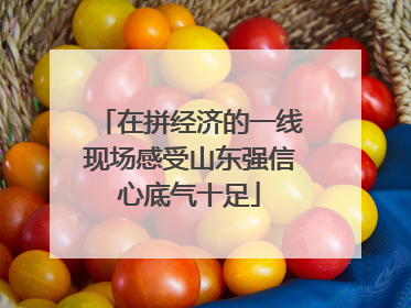 在拼经济的一线现场感受山东强信心底气十足