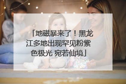 地磁暴来了！黑龙江多地出现罕见粉紫色极光 宛若仙境