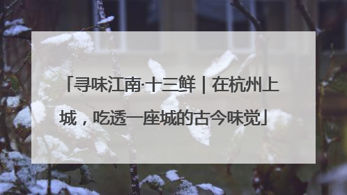 寻味江南·十三鲜｜在杭州上城，吃透一座城的古今味觉